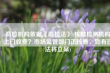 商检机构依据《商检法》(核酸检测机构上门收费？市场监管部门正核查，如有违法将立案)