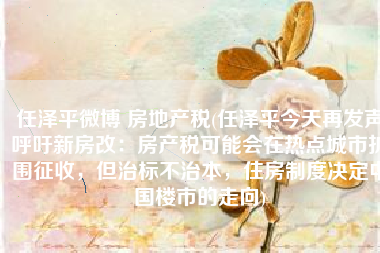 任泽平微博 房地产税(任泽平今天再发声呼吁新房改：房产税可能会在热点城市扩围征收，但治标不治本，住房制度决定中国楼市的走向)