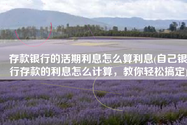 存款银行的活期利息怎么算利息(自己银行存款的利息怎么计算，教你轻松搞定)