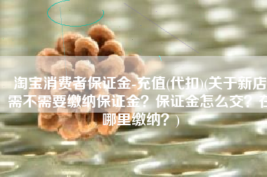淘宝消费者保证金-充值(代扣)(关于新店需不需要缴纳保证金？保证金怎么交？在哪里缴纳？)