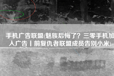 手机广告联盟(魅族后悔了？三零手机加入广告丨前复仇者联盟成员告别小米)