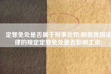 定罪免处是否属于刑事处罚(根据我国法律的规定定罪免处是否影响工资)