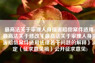 最高法关于审理人身损害赔偿案件适用(最高法关于修改《最高法关于审理人身损害赔偿案件适用法律若干问题的解释》决定（征求意见稿）公开征求意见)