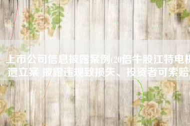 上市公司信息披露案例(20倍牛股江特电机遭立案 披露违规致损失、投资者可索赔)