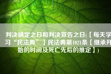 判决确定之日和判决宣告之日(【每天学习“民法典”】民法典第1021条【继承开始的时间及死亡先后的推定】)