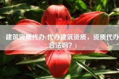 建筑资质代办(代办建筑资质，资质代办合法吗？)