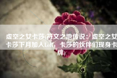 虚空之女卡莎(符文之地传说：虚空之女卡莎下月加入LoR，卡莎的伙伴们现身卡牌)