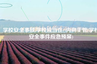 学校安全事故,学校应当在()内向主管(学校安全事件应急预案)