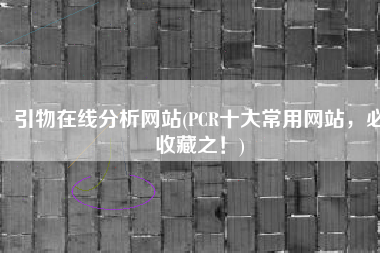 引物在线分析网站(PCR十大常用网站，必收藏之！)