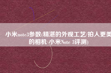 小米note3参数(精湛的外观工艺/拍人更美的相机 小米Note 3评测)