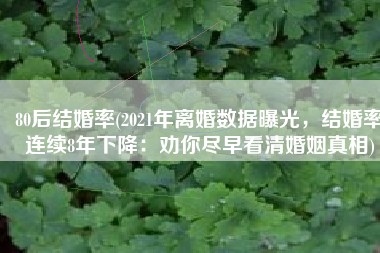 80后结婚率(2021年离婚数据曝光，结婚率连续8年下降：劝你尽早看清婚姻真相)