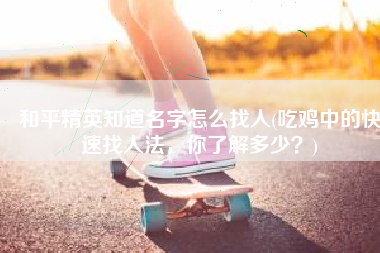 和平精英知道名字怎么找人(吃鸡中的快速找人法，你了解多少？)
