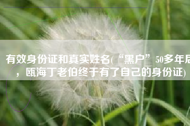 有效身份证和真实姓名(“黑户”50多年后，瓯海丁老伯终于有了自己的身份证)