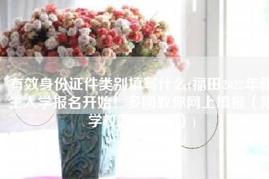有效身份证件类别填写什么(福田2022年新生入学报名开始！多图教你网上填报（附学校联系方式）)
