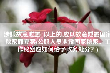 涉嫌故意泄露()以上的,应以故意泄露国家秘密罪立案(公职人员泄露国家秘密、工作秘密应如何给予政务处分？)