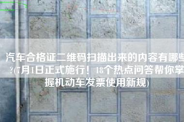 汽车合格证二维码扫描出来的内容有哪些?(7月1日正式施行！18个热点问答帮你掌握机动车发票使用新规)