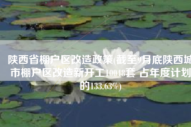 陕西省棚户区改造政策(截至9月底陕西城市棚户区改造新开工10048套 占年度计划的133.63%)
