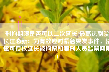 刑拘期限是否可以二次延长(最高法副院长江必新：为有效应对紧急突发事件，法律可授权延长被拘留和服刑人员监禁期限)