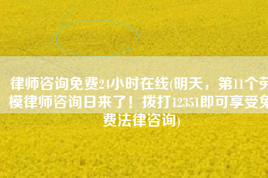 律师咨询免费24小时在线(明天，第11个劳模律师咨询日来了！拨打12351即可享受免费法律咨询)