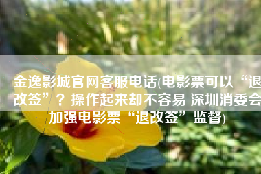 金逸影城官网客服电话(电影票可以“退改签”？操作起来却不容易 深圳消委会加强电影票“退改签”监督)