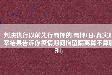 判决执行以前先行羁押的,羁押1日(真实刑案结果告诉你疫情期间拘留隔离算不算服刑)