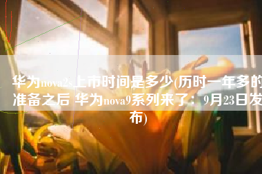 华为nova2s上市时间是多少(历时一年多的准备之后 华为nova9系列来了：9月23日发布)