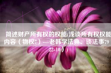 简述财产所有权的权能(浅谈所有权权能内容（物权7）---老韩学法典、谈法事79（22-10）)