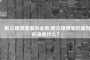 聚众赌博罪量刑金额(聚众赌博罪的量刑标准是什么？)