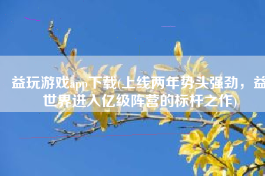 益玩游戏app下载(上线两年势头强劲，益世界进入亿级阵营的标杆之作)