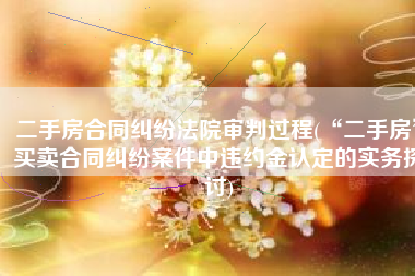 二手房合同纠纷法院审判过程(“二手房”买卖合同纠纷案件中违约金认定的实务探讨)