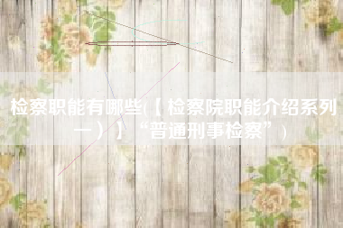 检察职能有哪些(【检察院职能介绍系列（一）】“普通刑事检察”)