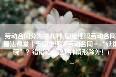 劳动合同分为哪几种a固定期限劳动合同(普法课堂｜无固定期限劳动合同＝“铁饭碗”？错错错，这14种情形除外！)