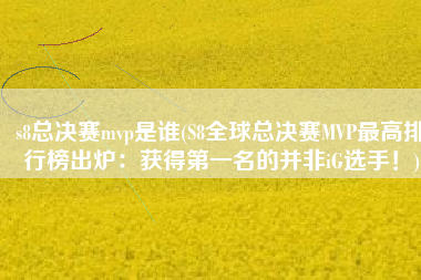 s8总决赛mvp是谁(S8全球总决赛MVP最高排行榜出炉：获得第一名的并非iG选手！)