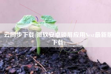 云同步下载(微软安卓锁屏应用Next最新版下载)