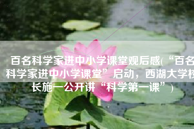 百名科学家进中小学课堂观后感(“百名科学家进中小学课堂”启动，西湖大学校长施一公开讲“科学第一课”)