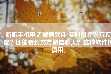 监听手机电话微信软件(实时监控对方位置？还能看到对方微信聊天？这种软件请慎用)