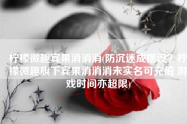 柠檬微趣宾果消消消(防沉迷成摆设？柠檬微趣旗下宾果消消消未实名可充值 游戏时间亦超限)