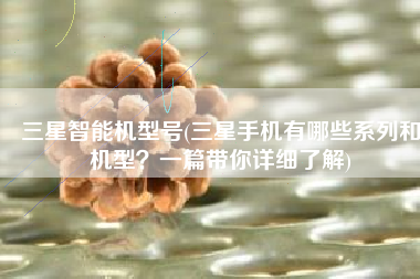 三星智能机型号(三星手机有哪些系列和机型？一篇带你详细了解)