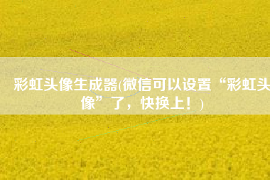 彩虹头像生成器(微信可以设置“彩虹头像”了，快换上！)