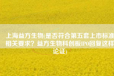 上海益方生物(是否符合第五套上市标准相关要求？益方生物科创板IPO回复这样论证)