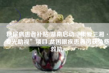 糖尿病患者补贴(湖南启动“集爱三湘·爱光助视”项目 贫困眼疾患者可获免费救助)