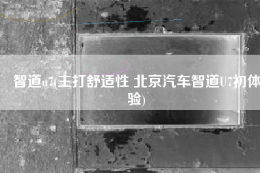 智道u7(主打舒适性 北京汽车智道U7初体验)