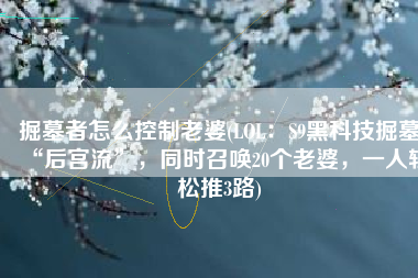 掘墓者怎么控制老婆(LOL：S9黑科技掘墓“后宫流”，同时召唤20个老婆，一人轻松推3路)