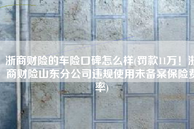 浙商财险的车险口碑怎么样(罚款11万！浙商财险山东分公司违规使用未备案保险费率)