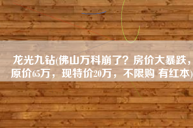 龙光九钻(佛山万科崩了？房价大暴跌，原价65万，现特价20万，不限购 有红本)