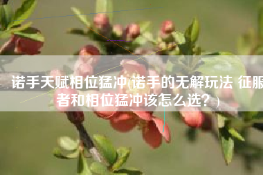 诺手天赋相位猛冲(诺手的无解玩法 征服者和相位猛冲该怎么选？)