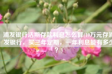 浦发银行活期存款利息怎么算(10万元存浦发银行，买三年定期，一年利息能有多少？)