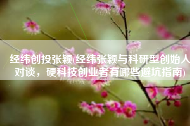 经纬创投张颖(经纬张颖与科研型创始人对谈，硬科技创业者有哪些避坑指南)