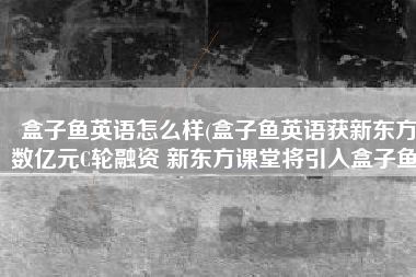 盒子鱼英语怎么样(盒子鱼英语获新东方数亿元C轮融资 新东方课堂将引入盒子鱼)
