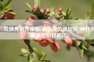 兑换券制作模板(虚假折价减价等7种行为属典型价格欺诈)